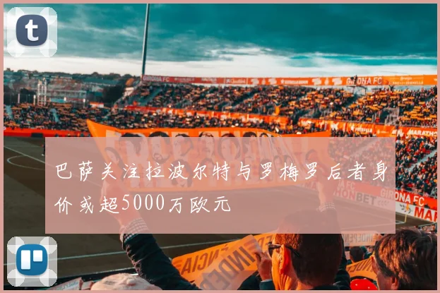 巴萨关注拉波尔特与罗梅罗后者身价或超5000万欧元
